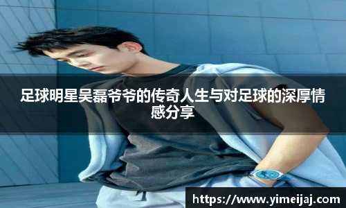 足球明星吴磊爷爷的传奇人生与对足球的深厚情感分享
