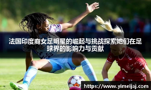 法国印度裔女足明星的崛起与挑战探索她们在足球界的影响力与贡献