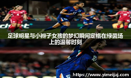 足球明星与小辫子女孩的梦幻瞬间定格在绿茵场上的温馨时刻