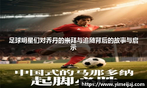 足球明星们对乔丹的崇拜与追随背后的故事与启示