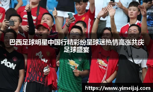巴西足球明星中国行精彩纷呈球迷热情高涨共庆足球盛宴